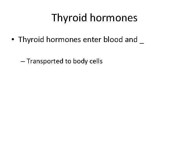 Thyroid hormones • Thyroid hormones enter blood and _ – Transported to body cells