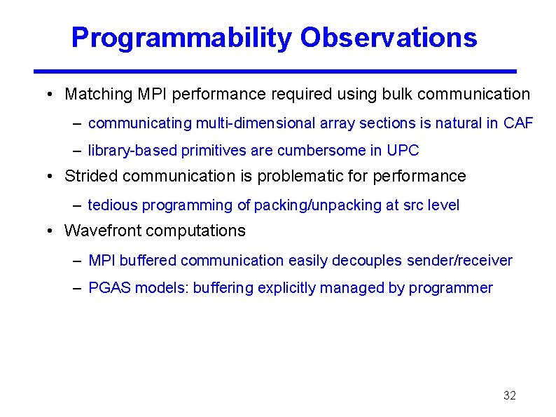 Programmability Observations • Matching MPI performance required using bulk communication – communicating multi-dimensional array