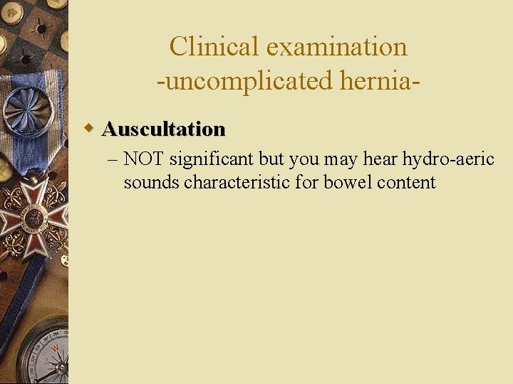 Clinical examination -uncomplicated herniaw Auscultation – NOT significant but you may hear hydro-aeric sounds