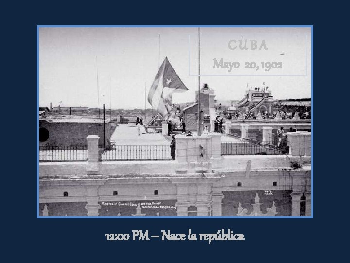 CUBA Mayo 20, 1902 12: 00 PM – Nace la república 