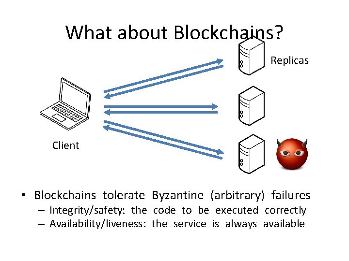 What about Blockchains? Replicas Client • Blockchains tolerate Byzantine (arbitrary) failures – Integrity/safety: the