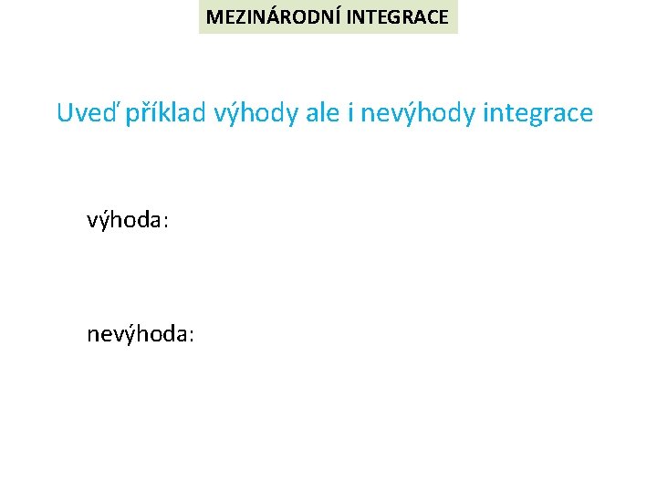 MEZINÁRODNÍ INTEGRACE Uveď příklad výhody ale i nevýhody integrace výhoda: nevýhoda: 