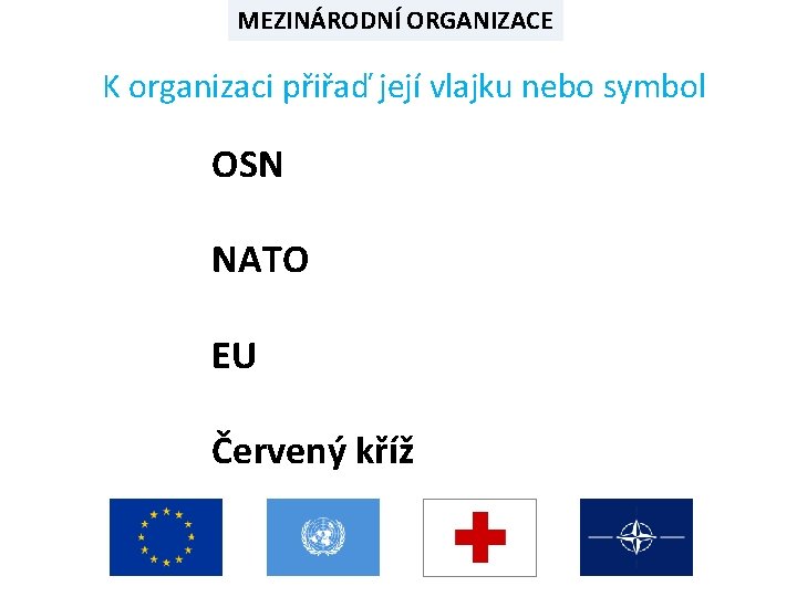 MEZINÁRODNÍ ORGANIZACE K organizaci přiřaď její vlajku nebo symbol OSN NATO EU Červený kříž