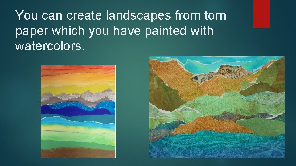 You can create landscapes from torn paper which you have painted with watercolors. 