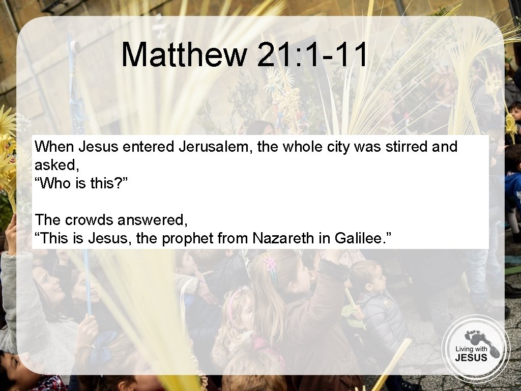 Matthew 21: 1 -11 When Jesus entered Jerusalem, the whole city was stirred and