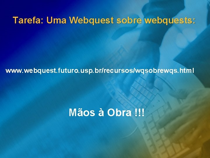 Tarefa: Uma Webquest sobre webquests: www. webquest. futuro. usp. br/recursos/wqsobrewqs. html Mãos à Obra