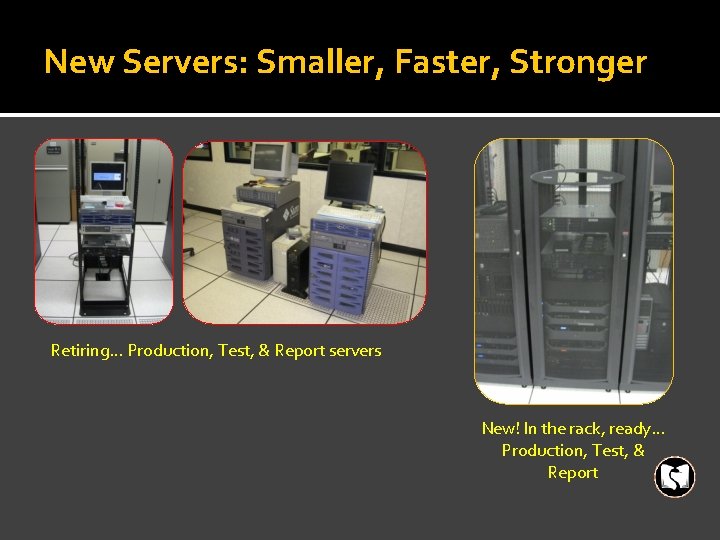 New Servers: Smaller, Faster, Stronger Retiring… Production, Test, & Report servers New! In the