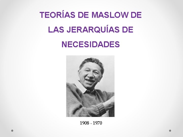 TEORÍAS DE MASLOW DE LAS JERARQUÍAS DE NECESIDADES 1908 - 1970 