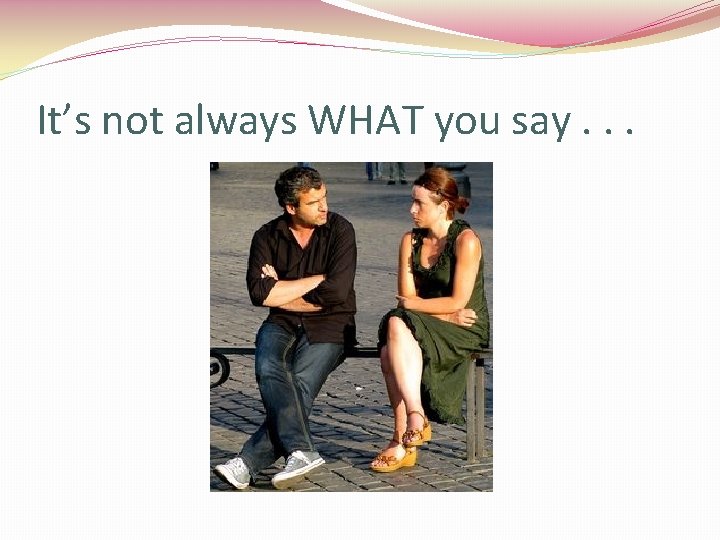 It’s not always WHAT you say. . . 