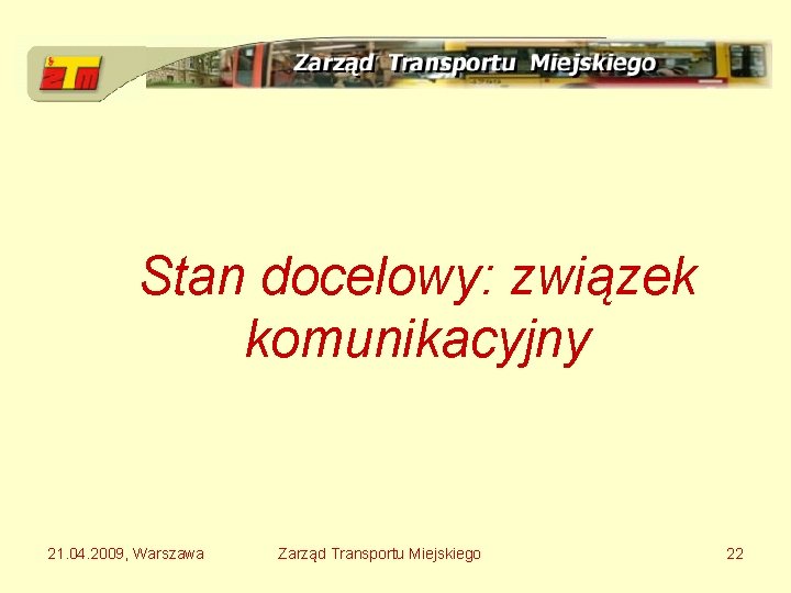 Stan docelowy: związek komunikacyjny 21. 04. 2009, Warszawa Zarząd Transportu Miejskiego 22 