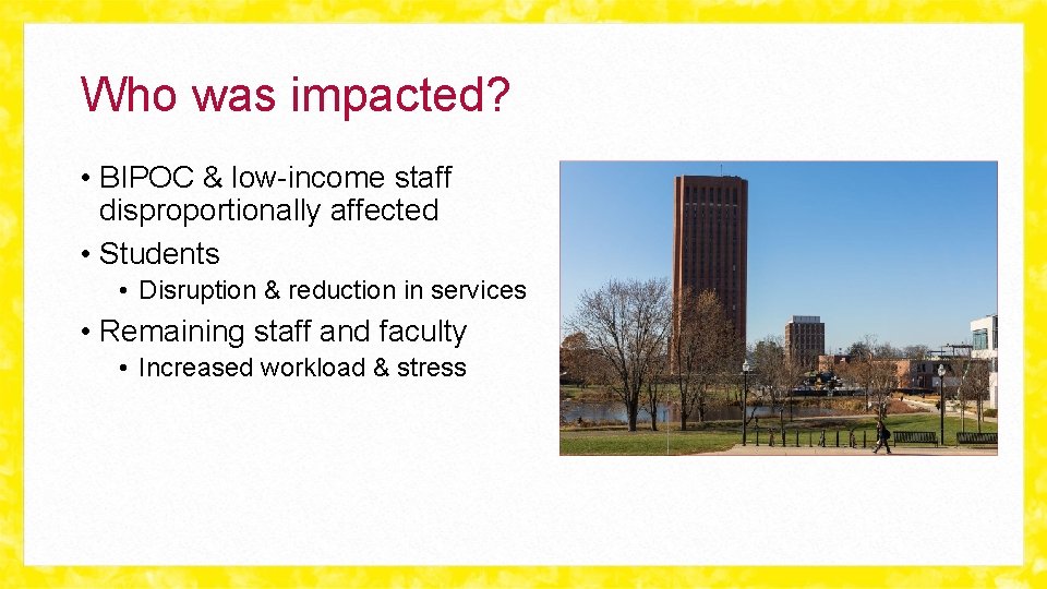 Who was impacted? • BIPOC & low-income staff disproportionally affected • Students • Disruption