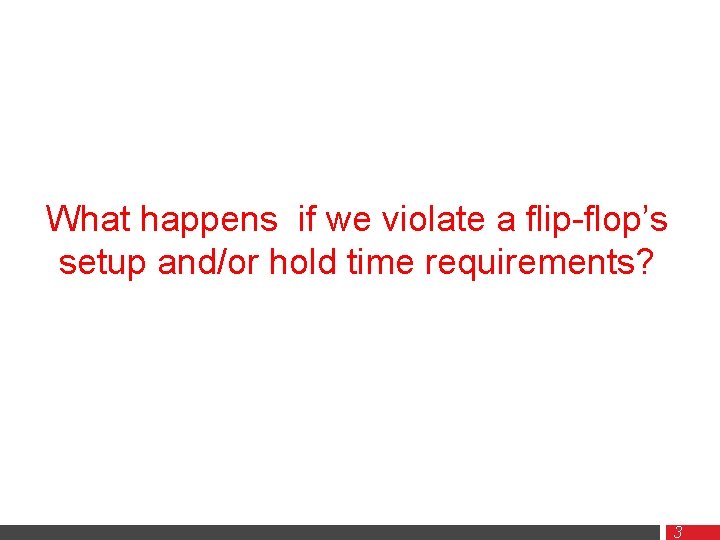 What happens if we violate a flip-flop’s setup and/or hold time requirements? 3 