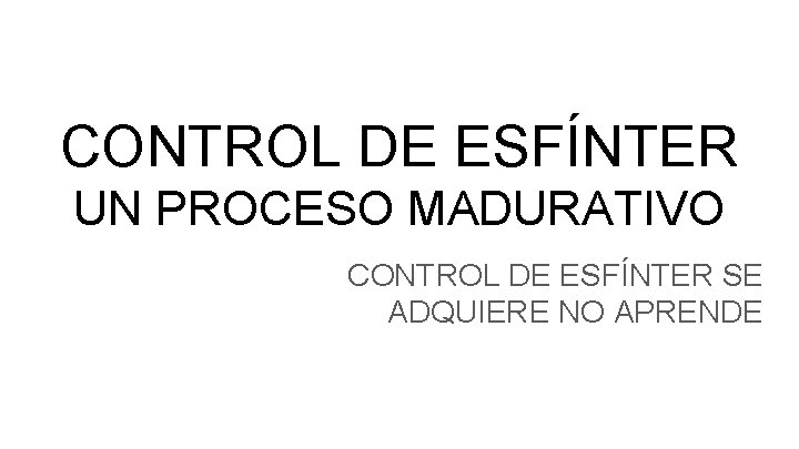 CONTROL DE ESFÍNTER UN PROCESO MADURATIVO CONTROL DE ESFÍNTER SE ADQUIERE NO APRENDE 