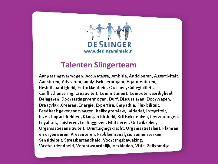 www. deslingeralmelo. nl Talenten Slingerteam Aanpassingsvermogen, Accuratesse, Ambitie, Anticiperen, Assertiviteit, Aansturen, Adviseren, analytisch vermogen,