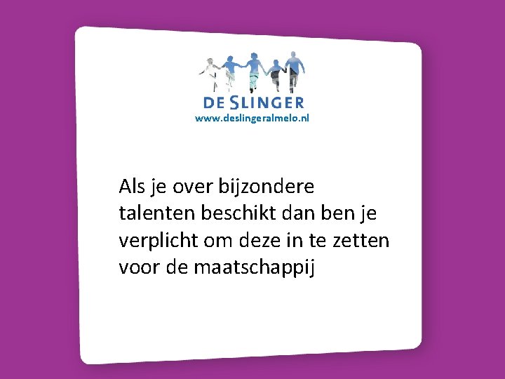 www. deslingeralmelo. nl Als je over bijzondere talenten beschikt dan ben je verplicht om