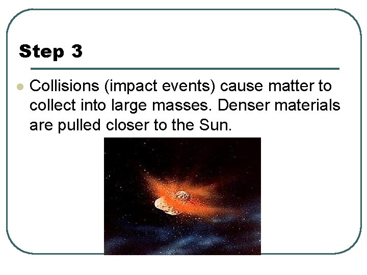 Step 3 l Collisions (impact events) cause matter to collect into large masses. Denser