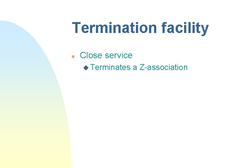 Termination facility n Close service u Terminates a Z-association Termination facility n Close service u Terminates a Z-association