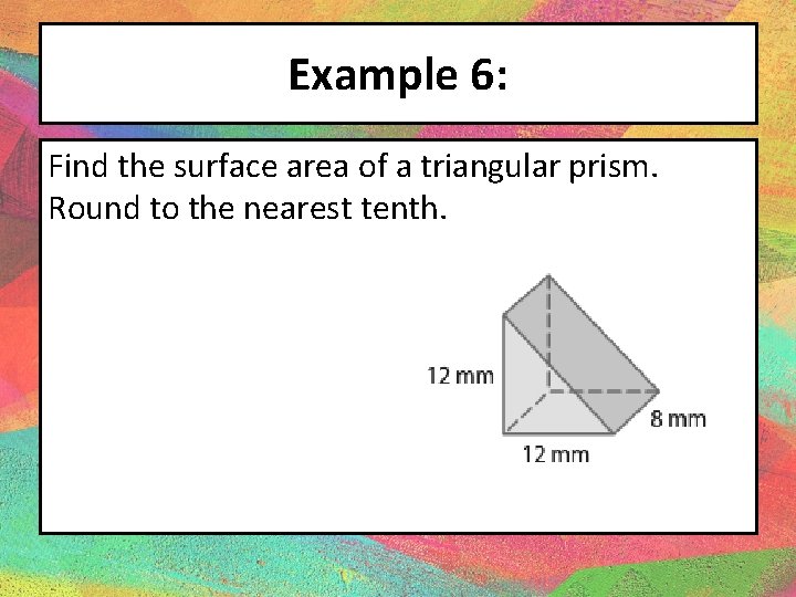 Example 6: Find the surface area of a triangular prism. Round to the nearest