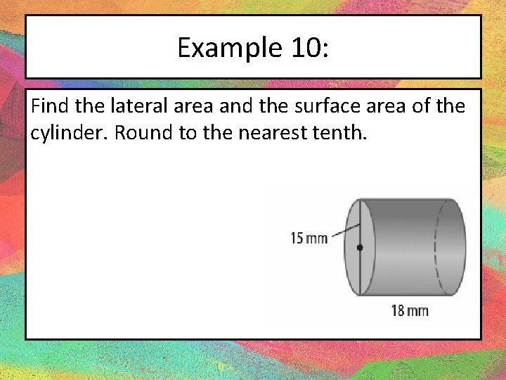 Example 10: Find the lateral area and the surface area of the cylinder. Round