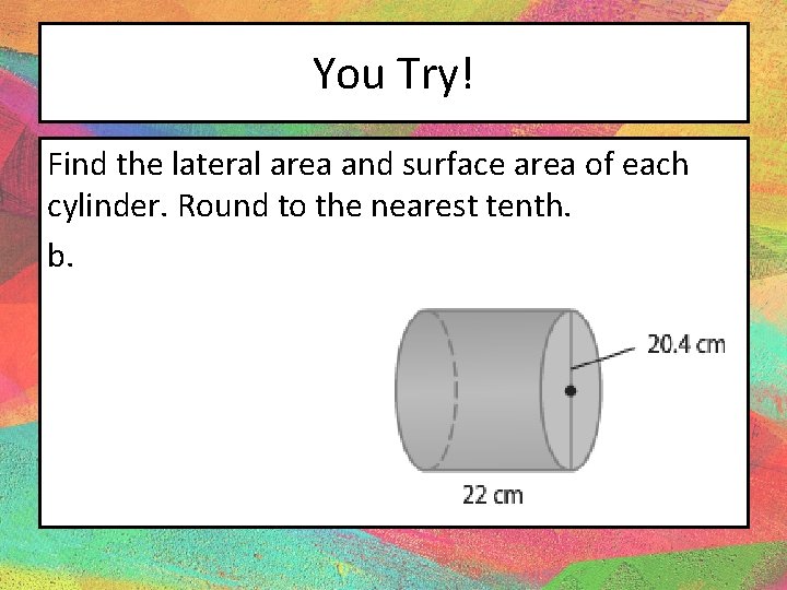 You Try! Find the lateral area and surface area of each cylinder. Round to