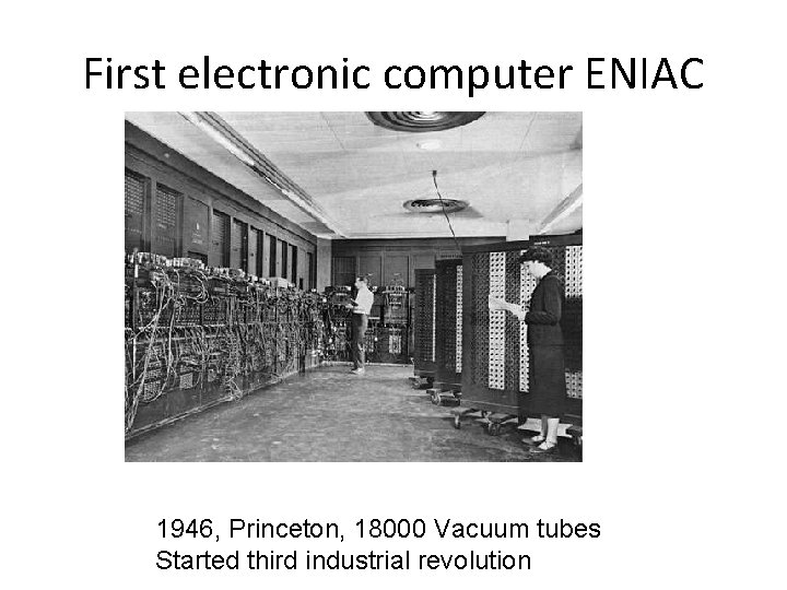 First electronic computer ENIAC 1946, Princeton, 18000 Vacuum tubes Started third industrial revolution 