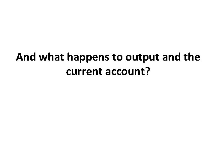 And what happens to output and the current account? 