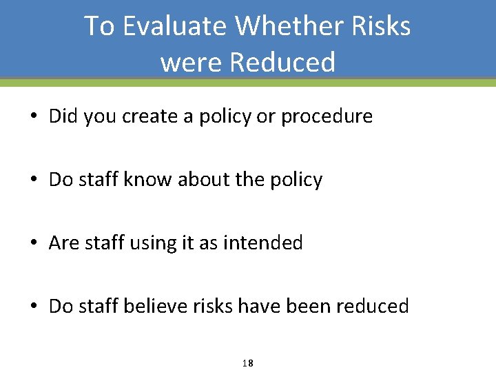 To Evaluate Whether Risks were Reduced • Did you create a policy or procedure