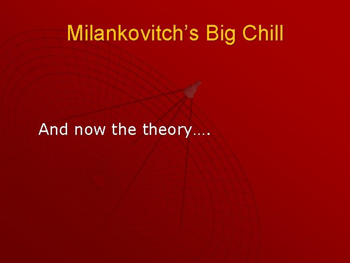 Milankovitch’s Big Chill And now theory…. 