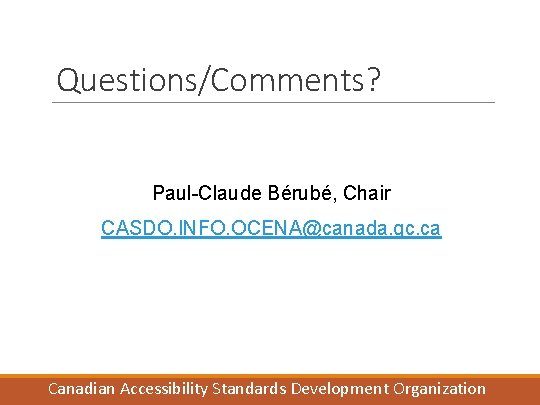 Questions/Comments? Paul-Claude Bérubé, Chair CASDO. INFO. OCENA@canada. gc. ca Canadian Accessibility Standards Development Organization