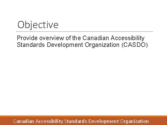 Objective Provide overview of the Canadian Accessibility Standards Development Organization (CASDO) Canadian Accessibility Standards