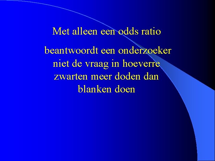 Met alleen odds ratio beantwoordt een onderzoeker niet de vraag in hoeverre zwarten meer