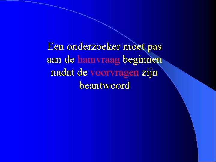 Een onderzoeker moet pas aan de hamvraag beginnen nadat de voorvragen zijn beantwoord 