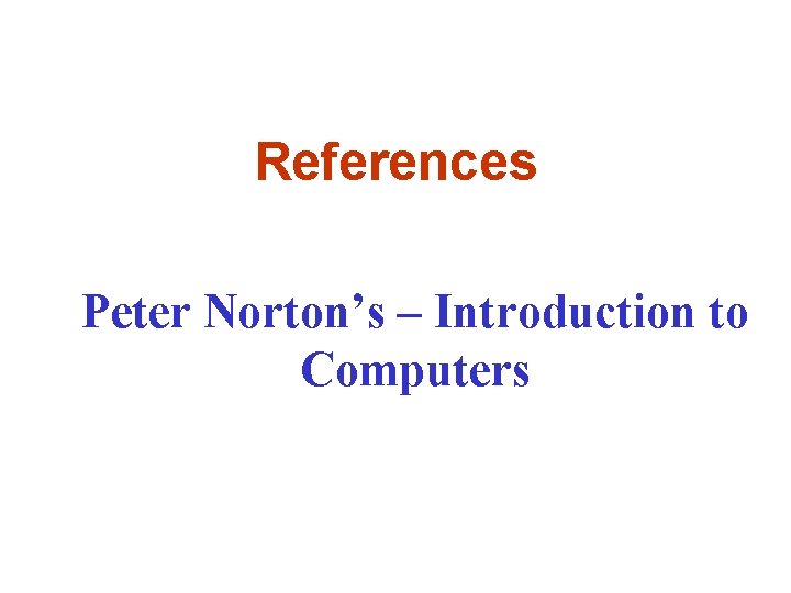 References Peter Norton’s – Introduction to Computers 