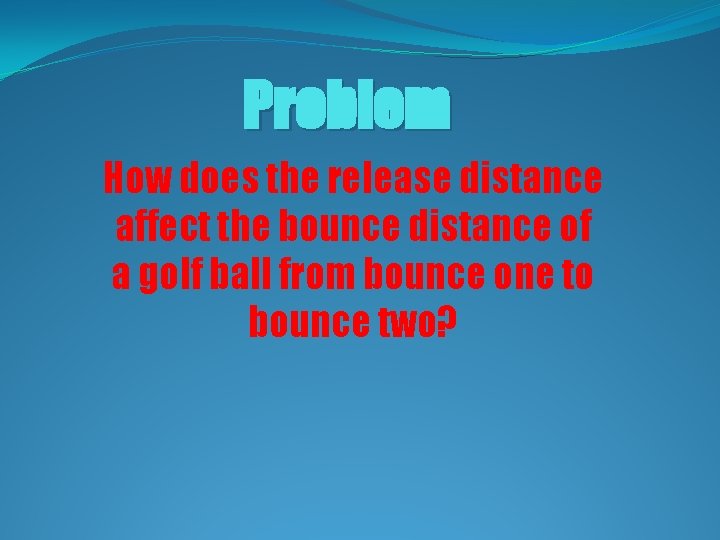 Problem How does the release distance affect the bounce distance of a golf ball