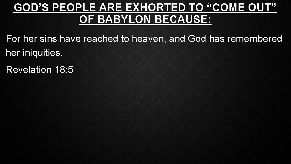 GOD’S PEOPLE ARE EXHORTED TO “COME OUT” OF BABYLON BECAUSE: For her sins have