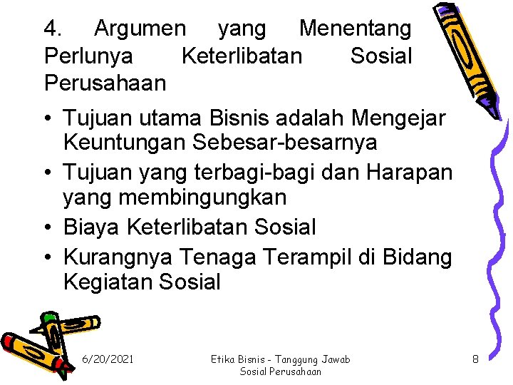 4. Argumen yang Menentang Perlunya Keterlibatan Sosial Perusahaan • Tujuan utama Bisnis adalah Mengejar 4. Argumen yang Menentang Perlunya Keterlibatan Sosial Perusahaan • Tujuan utama Bisnis adalah Mengejar