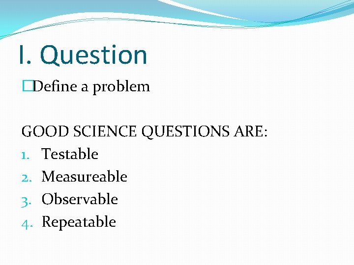 I. Question �Define a problem GOOD SCIENCE QUESTIONS ARE: 1. Testable 2. Measureable 3.