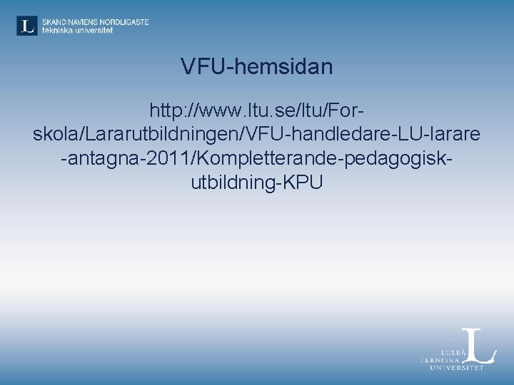 VFU-hemsidan http: //www. ltu. se/ltu/Forskola/Lararutbildningen/VFU-handledare-LU-larare -antagna-2011/Kompletterande-pedagogiskutbildning-KPU 