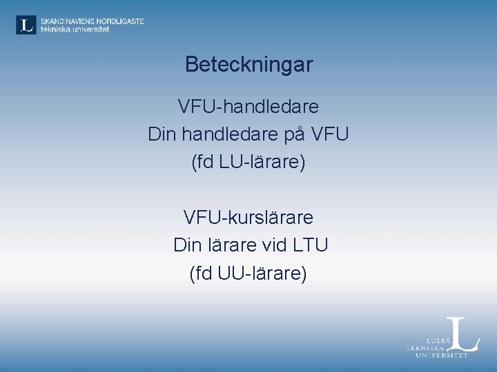 Beteckningar VFU-handledare Din handledare på VFU (fd LU-lärare) VFU-kurslärare Din lärare vid LTU (fd