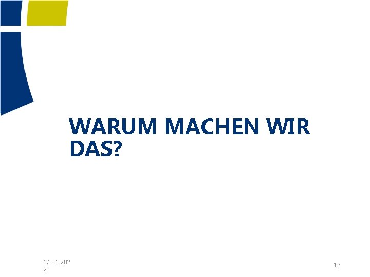 WARUM MACHEN WIR DAS? 17. 01. 202 2 17 