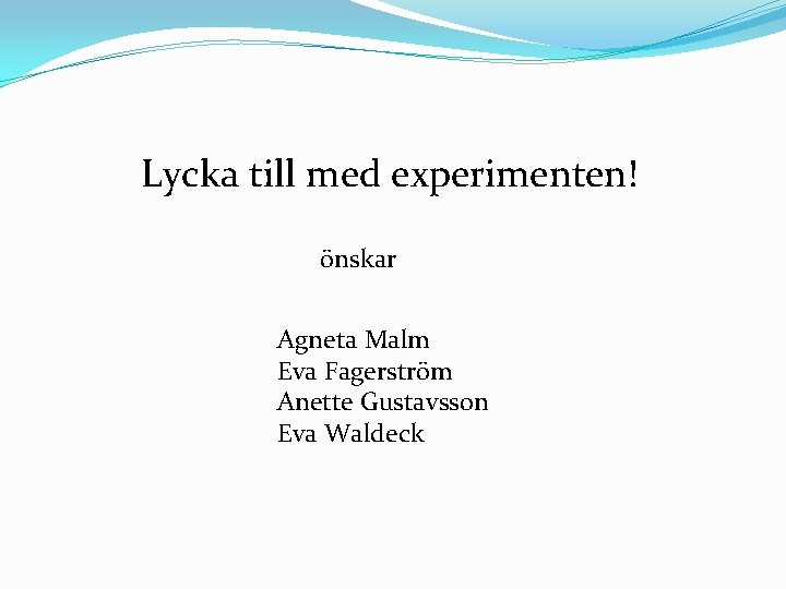 Lycka till med experimenten! önskar Agneta Malm Eva Fagerström Anette Gustavsson Eva Waldeck 