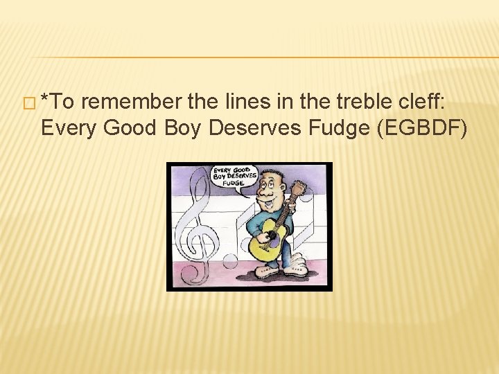 � *To remember the lines in the treble cleff: Every Good Boy Deserves Fudge