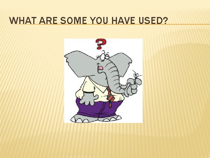 WHAT ARE SOME YOU HAVE USED? 