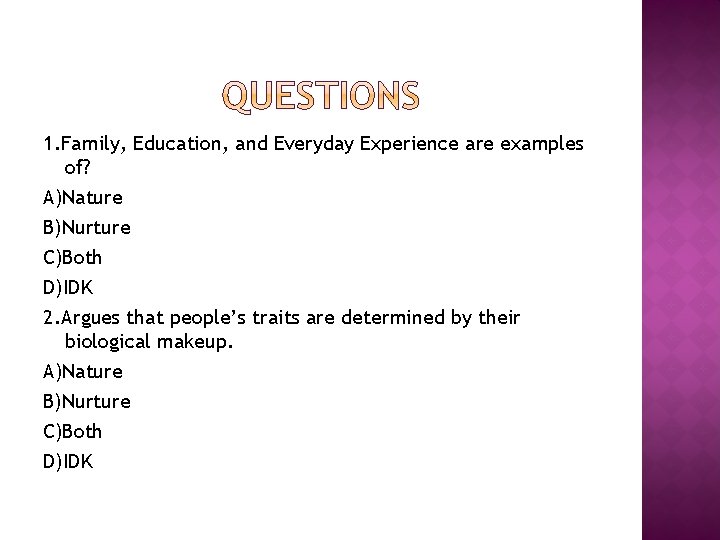 1. Family, Education, and Everyday Experience are examples of? A)Nature B)Nurture C)Both D)IDK 2.