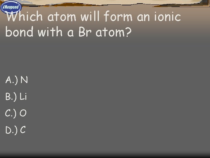 Which atom will form an ionic bond with a Br atom? A. ) N