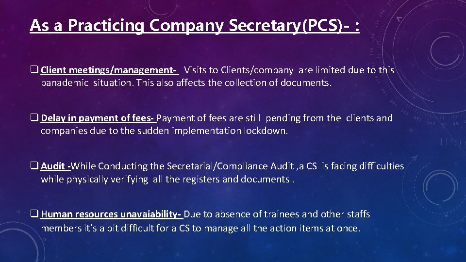 As a Practicing Company Secretary(PCS)- : q Client meetings/management- Visits to Clients/company are limited
