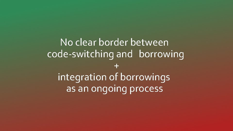 No clear border between code-switching and borrowing + integration of borrowings as an ongoing
