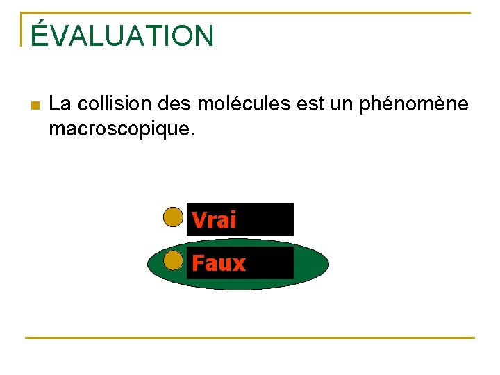 ÉVALUATION n La collision des molécules est un phénomène macroscopique. Vrai Faux 