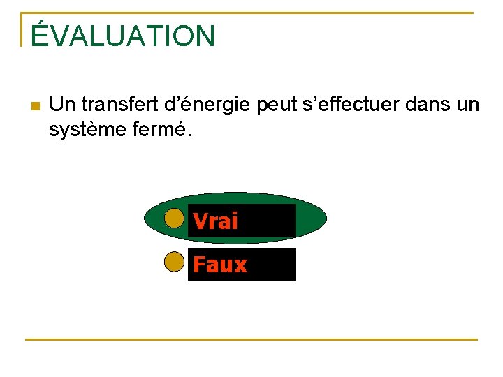 ÉVALUATION n Un transfert d’énergie peut s’effectuer dans un système fermé. Vrai Faux 