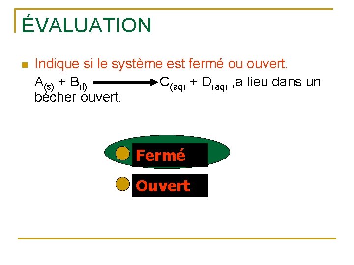 ÉVALUATION n Indique si le système est fermé ou ouvert. A(s) + B(l) C(aq)